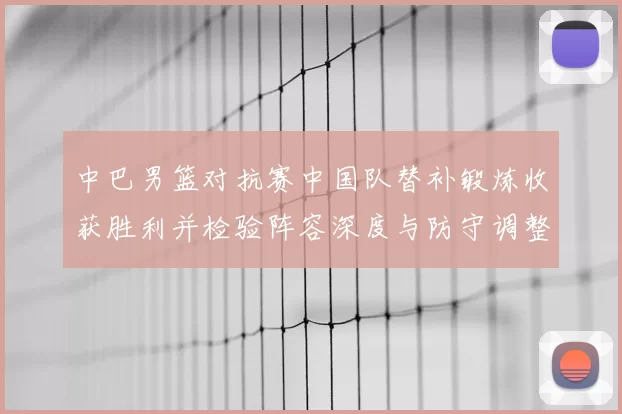 中巴男篮对抗赛中国队替补锻炼收获胜利并检验阵容深度与防守调整