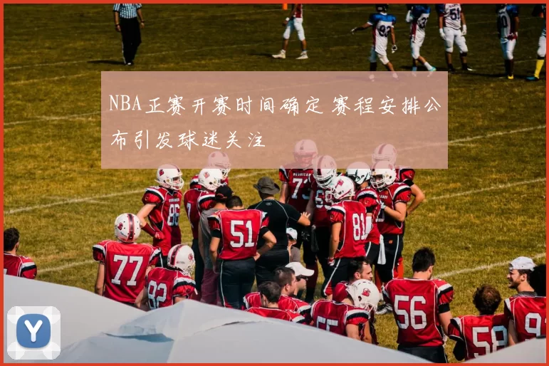 NBA正赛开赛时间确定 赛程安排公布引发球迷关注