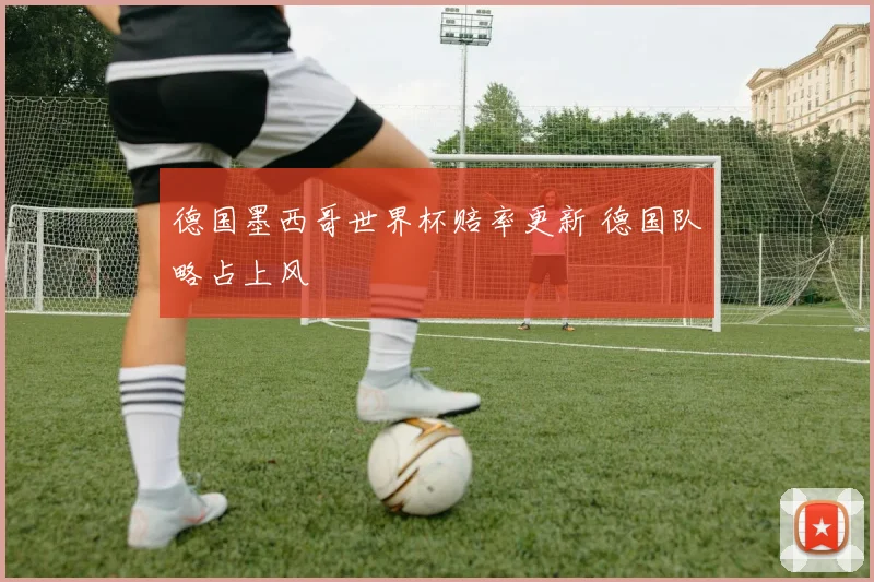 德国墨西哥世界杯赔率更新 德国队略占上风