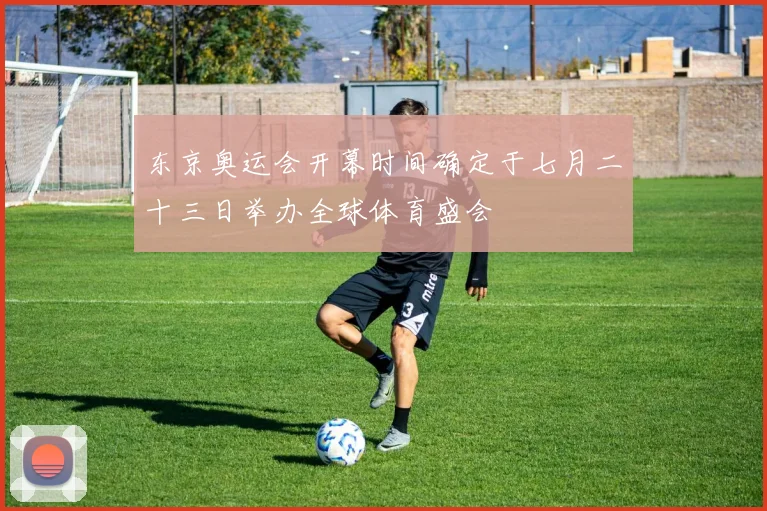 东京奥运会开幕时间确定于七月二十三日举办全球体育盛会