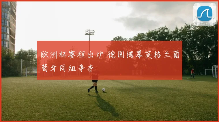 欧洲杯赛程出炉 德国揭幕英格兰葡萄牙同组争夺
