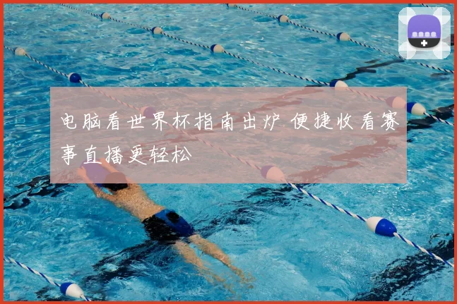 电脑看世界杯指南出炉 便捷收看赛事直播更轻松