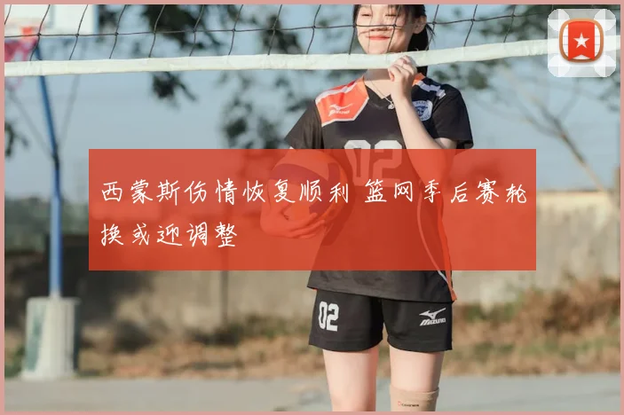 西蒙斯伤情恢复顺利 篮网季后赛轮换或迎调整