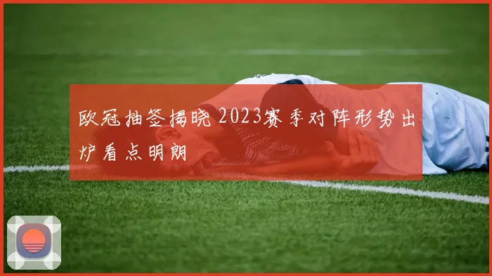 欧冠抽签揭晓 2023赛季对阵形势出炉看点明朗