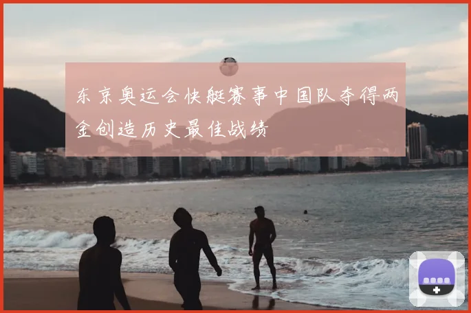 东京奥运会快艇赛事中国队夺得两金创造历史最佳战绩