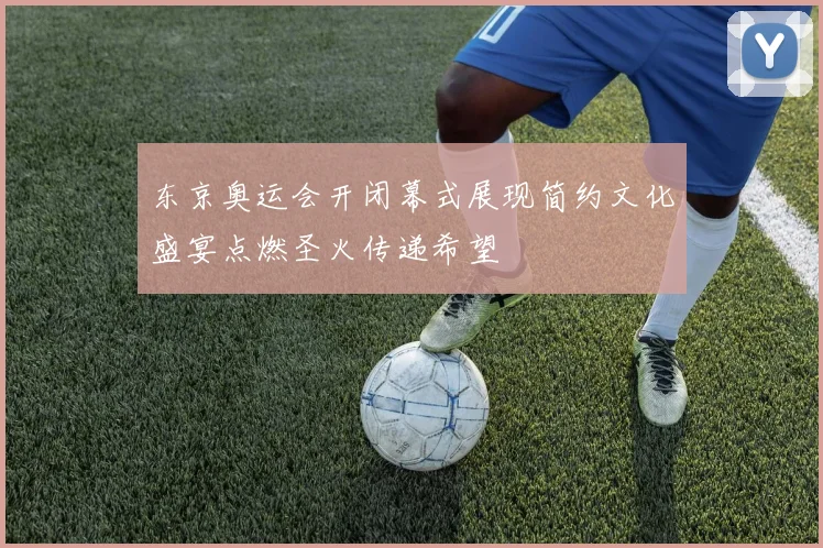 东京奥运会开闭幕式展现简约文化盛宴点燃圣火传递希望