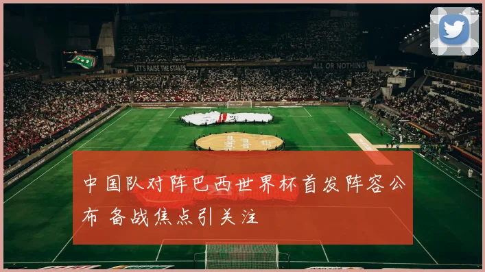 中国队对阵巴西世界杯首发阵容公布 备战焦点引关注