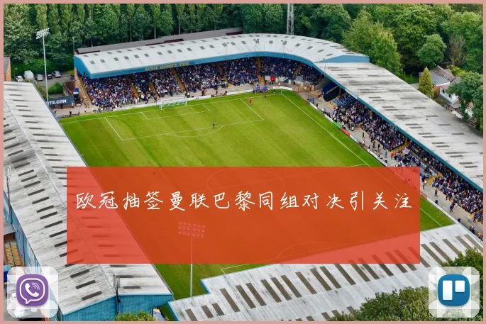 欧冠抽签曼联巴黎同组对决引关注