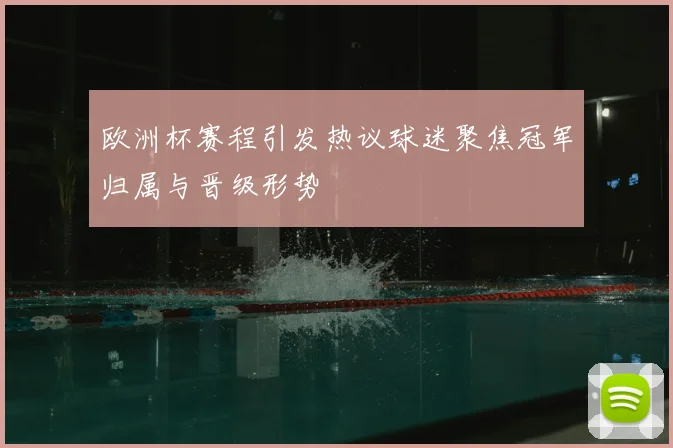 欧洲杯赛程引发热议球迷聚焦冠军归属与晋级形势