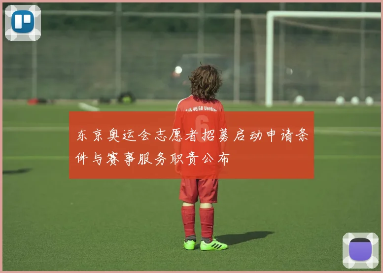 东京奥运会志愿者招募启动申请条件与赛事服务职责公布