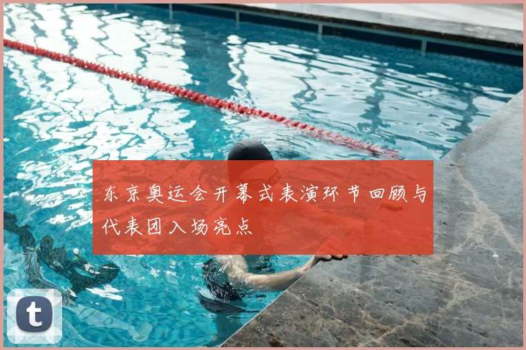 东京奥运会开幕式表演环节回顾与代表团入场亮点