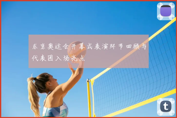 东京奥运会开幕式表演环节回顾与代表团入场亮点