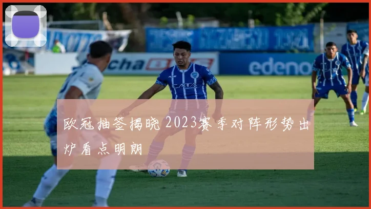 欧冠抽签揭晓 2023赛季对阵形势出炉看点明朗