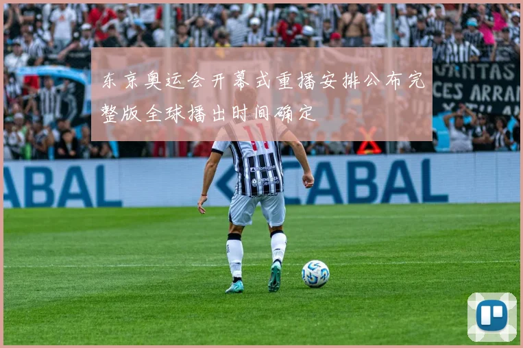 东京奥运会开幕式重播安排公布完整版全球播出时间确定