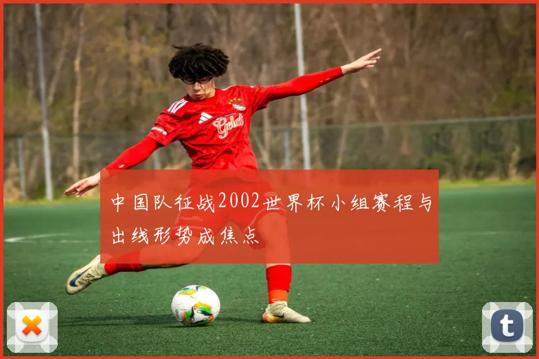 中国队征战2002世界杯小组赛程与出线形势成焦点