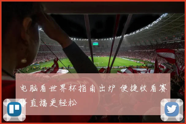 电脑看世界杯指南出炉 便捷收看赛事直播更轻松